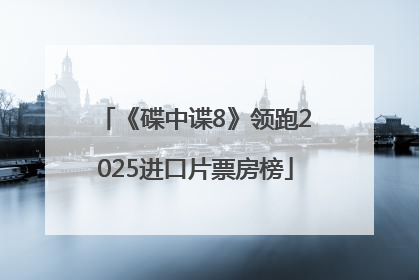 《碟中谍8》领跑2025进口片票房榜