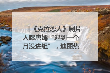 《克拉恋人》制片人曝唐嫣“迟到一个月没进组”，迪丽热巴险些被替换！刚刚，唐嫣方最新发声