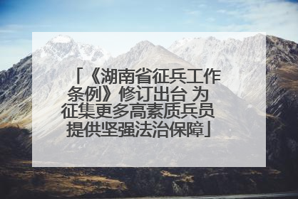 《湖南省征兵工作条例》修订出台 为征集更多高素质兵员提供坚强法治保障