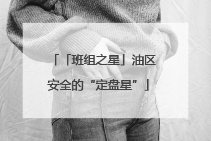 「班组之星」油区安全的“定盘星”
