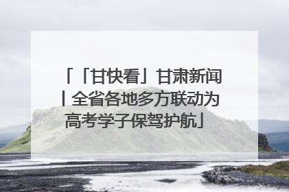 「甘快看」甘肃新闻丨全省各地多方联动为高考学子保驾护航