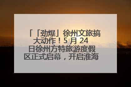 「劲爆」徐州文旅搞大动作！5 月 24 日徐州方特旅游度假区正式启幕，开启淮海旅游新篇章