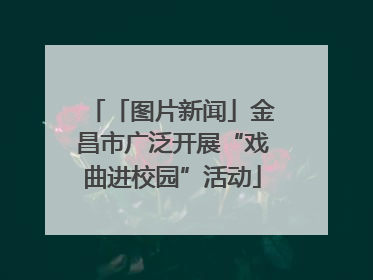 「图片新闻」金昌市广泛开展“戏曲进校园”活动