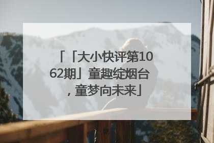 「大小快评第1062期」童趣绽烟台，童梦向未来