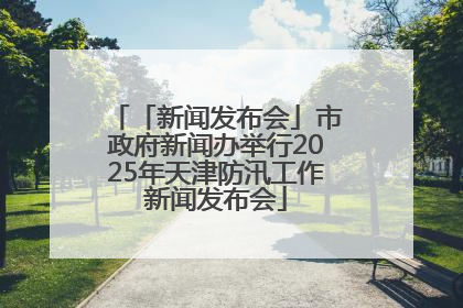 「新闻发布会」市政府新闻办举行2025年天津防汛工作新闻发布会