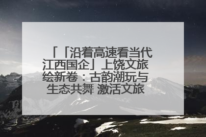 「沿着高速看当代江西国企」上饶文旅绘新卷：古韵潮玩与生态共舞 激活文旅产业新动能