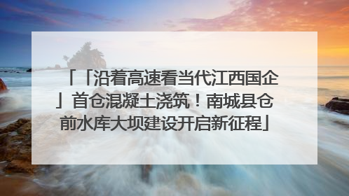 「沿着高速看当代江西国企」首仓混凝土浇筑！南城县仓前水库大坝建设开启新征程