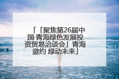 「聚焦第26届中国·青海绿色发展投资贸易洽谈会」青海邀约 绿动未来