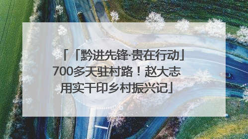 「黔进先锋·贵在行动」700多天驻村路！赵大志用实干印乡村振兴记
