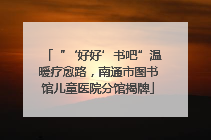 “‘好好’书吧”温暖疗愈路，南通市图书馆儿童医院分馆揭牌