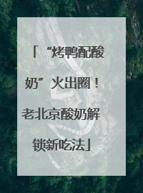 “烤鸭配酸奶”火出圈!老北京酸奶解锁新吃法