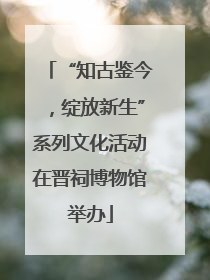 “知古鉴今，绽放新生”系列文化活动在晋祠博物馆举办