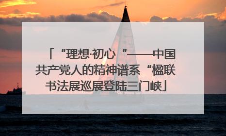 “理想·初心“——中国共产党人的精神谱系“楹联书法展巡展登陆三门峡