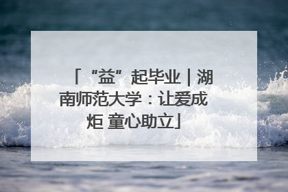 “益”起毕业｜湖南师范大学：让爱成炬 童心助立
