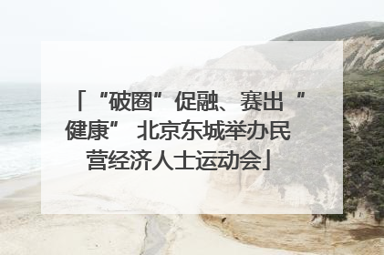“破圈”促融、赛出“健康” 北京东城举办民营经济人士运动会