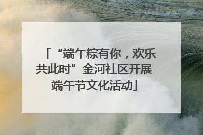 “端午粽有你，欢乐共此时”金河社区开展端午节文化活动