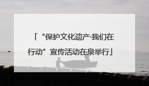 “保护文化遗产·我们在行动”宣传活动在泉举行