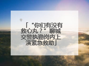 “你们有没有救心丸？”聊城交警执勤岗内上演紧急救助