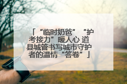 “临时奶爸”“护考接力”暖人心 道县城管书写城市守护者的温情“答卷”