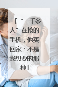 “一千多人”在抢的手机，他买回家：不是我想要的那种