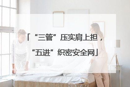 “三管”压实肩上担，“五进”织密安全网