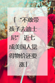 “不敢带孩子去迪士尼” 近七成美国人觉得物价还要涨