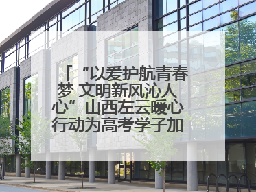 “以爱护航青春梦 文明新风沁人心”山西左云暖心行动为高考学子加油助威