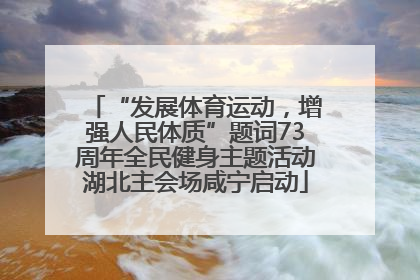 “发展体育运动，增强人民体质”题词73周年全民健身主题活动湖北主会场咸宁启动