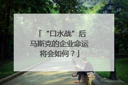 “口水战”后 马斯克的企业命运将会如何？
