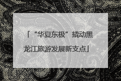 “华夏东极”撬动黑龙江旅游发展新支点