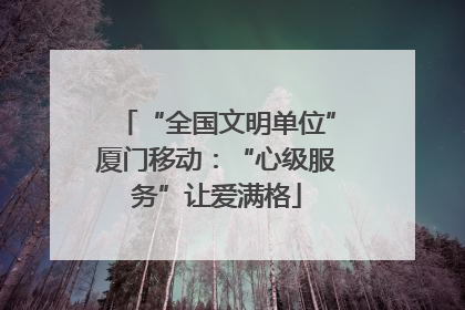 “全国文明单位”厦门移动：“心级服务”让爱满格