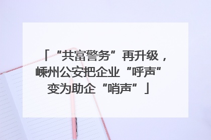 “共富警务”再升级，嵊州公安把企业“呼声”变为助企“哨声”