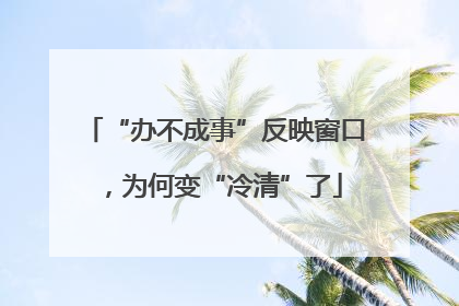 “办不成事”反映窗口，为何变“冷清”了