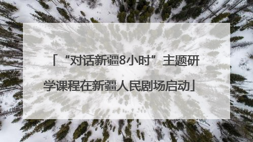 “对话新疆8小时”主题研学课程在新疆人民剧场启动