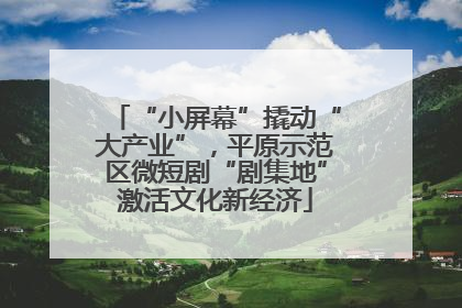 “小屏幕”撬动“大产业”，平原示范区微短剧“剧集地”激活文化新经济