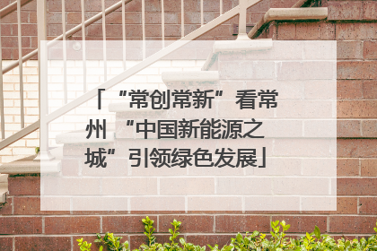 “常创常新”看常州 “中国新能源之城”引领绿色发展