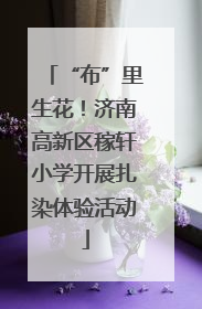 “布”里生花！济南高新区稼轩小学开展扎染体验活动