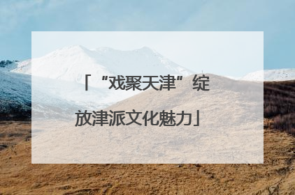 “戏聚天津”绽放津派文化魅力