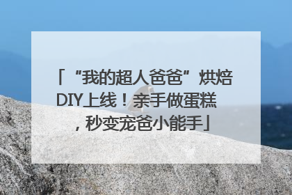 “我的超人爸爸”烘焙DIY上线！亲手做蛋糕，秒变宠爸小能手