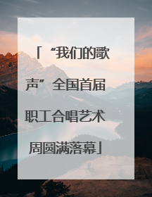“我们的歌声”全国首届职工合唱艺术周圆满落幕