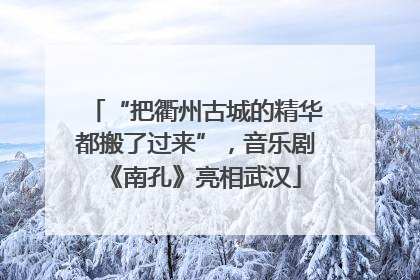 “把衢州古城的精华都搬了过来”，音乐剧《南孔》亮相武汉
