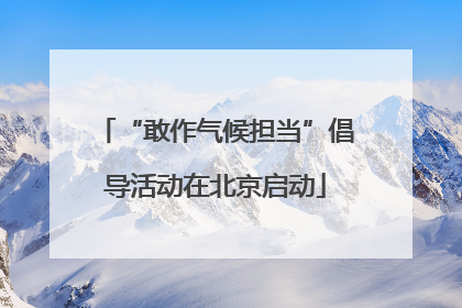 “敢作气候担当”倡导活动在北京启动