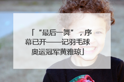 “最后一舞”，序幕已开——记羽毛球奥运冠军黄雅琼
