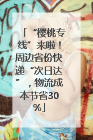 “樱桃专线”来啦！周边省份快递“次日达”，物流成本节省30%
