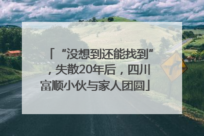 “没想到还能找到”，失散20年后，四川富顺小伙与家人团圆