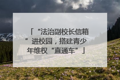 “法治副校长信箱”进校园，搭建青少年维权“直通车”