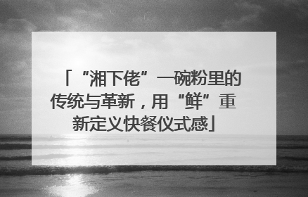 “湘下佬”一碗粉里的传统与革新，用“鲜”重新定义快餐仪式感