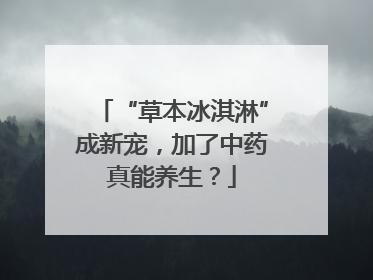 “草本冰淇淋”成新宠，加了中药真能养生？