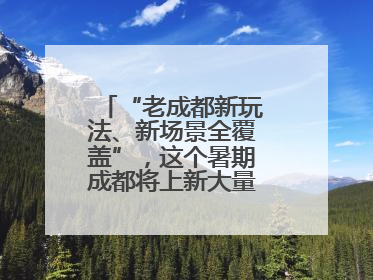 “老成都新玩法、新场景全覆盖”,这个暑期成都将上新大量新兴文旅场景