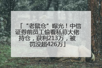 “老鼠仓”曝光！中信证券前员工偷看私募大佬持仓，获利213万，被罚没超426万